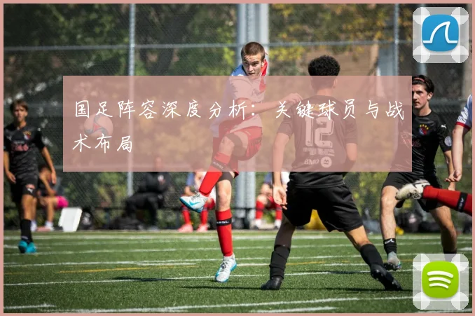 国足阵容深度分析：关键球员与战术布局
