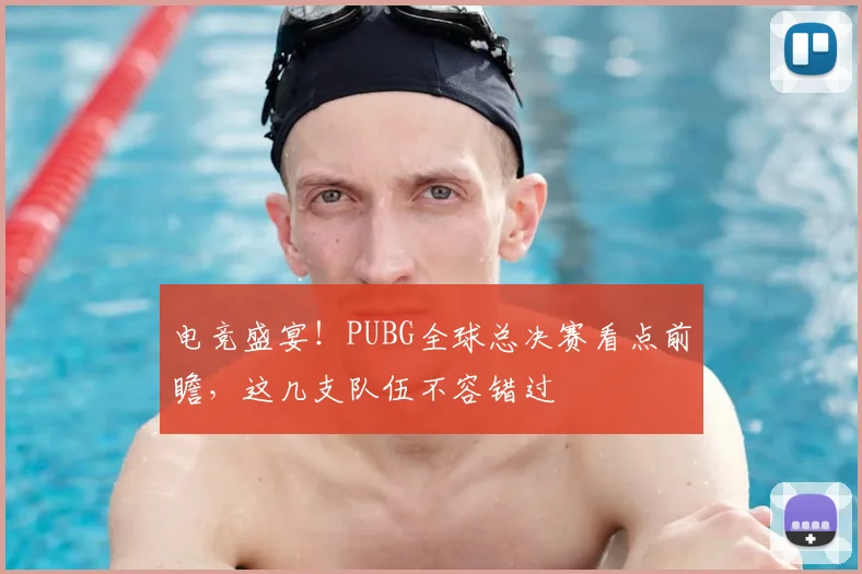 电竞盛宴!PUBG全球总决赛看点前瞻,这几支队伍不容错过