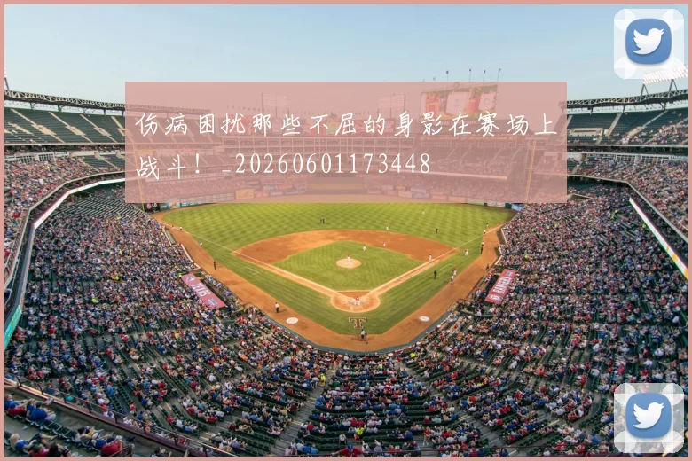 伤病困扰那些不屈的身影在赛场上战斗!_20260601173448