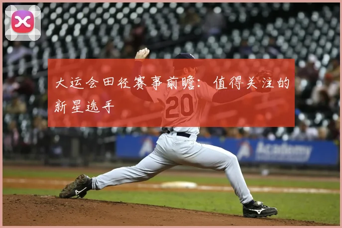 大运会田径赛事前瞻：值得关注的新星选手