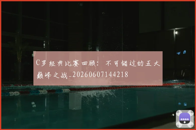 C罗经典比赛回顾:不可错过的五大巅峰之战_20260607144218