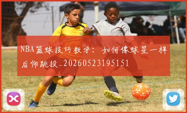 NBA篮球技巧教学：如何像球星一样后仰跳投_20260523195151