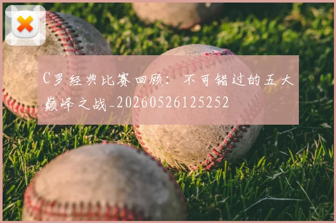 C罗经典比赛回顾：不可错过的五大巅峰之战_20260526125252