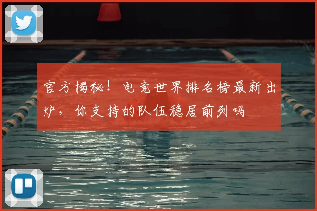 官方揭秘!电竞世界排名榜最新出炉,你支持的队伍稳居前列吗