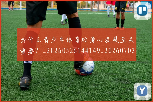 为什么青少年体育对身心发展至关重要?_20260526144149_20260703212046