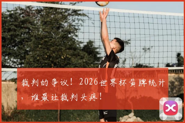 裁判的争议!2026世界杯黄牌统计,谁最让裁判头疼!