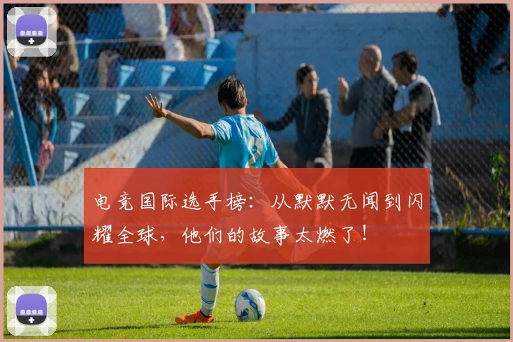 电竞国际选手榜：从默默无闻到闪耀全球，他们的故事太燃了！
