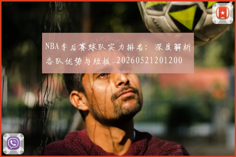 NBA季后赛球队实力排名:深度解析各队优势与短板_20260521201200