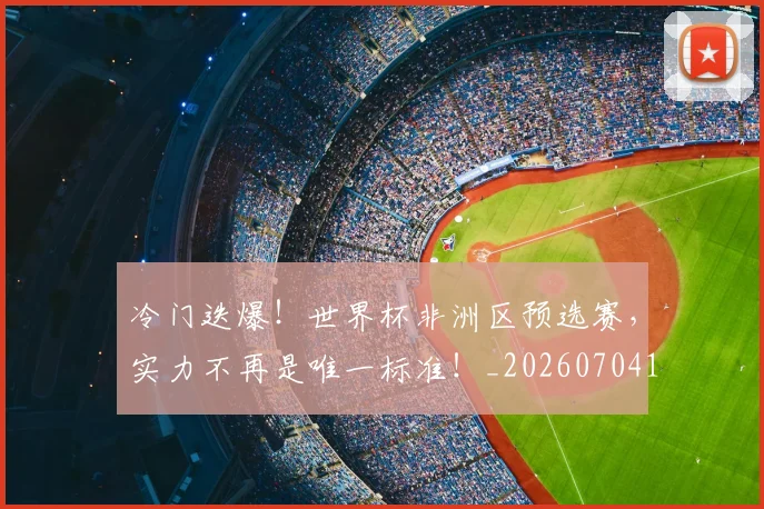 冷门迭爆！世界杯非洲区预选赛，实力不再是唯一标准！_20260704173215