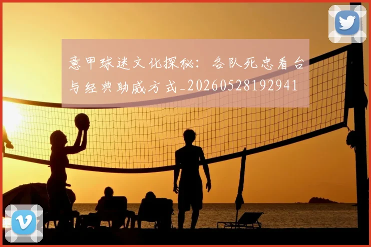 意甲球迷文化探秘:各队死忠看台与经典助威方式_20260528192941