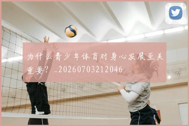 为什么青少年体育对身心发展至关重要？_20260703212046