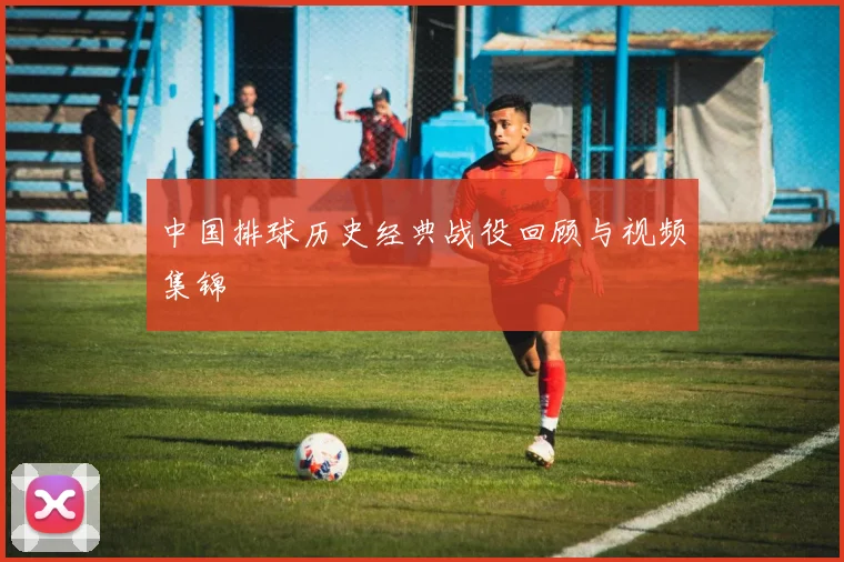 中国排球历史经典战役回顾与视频集锦