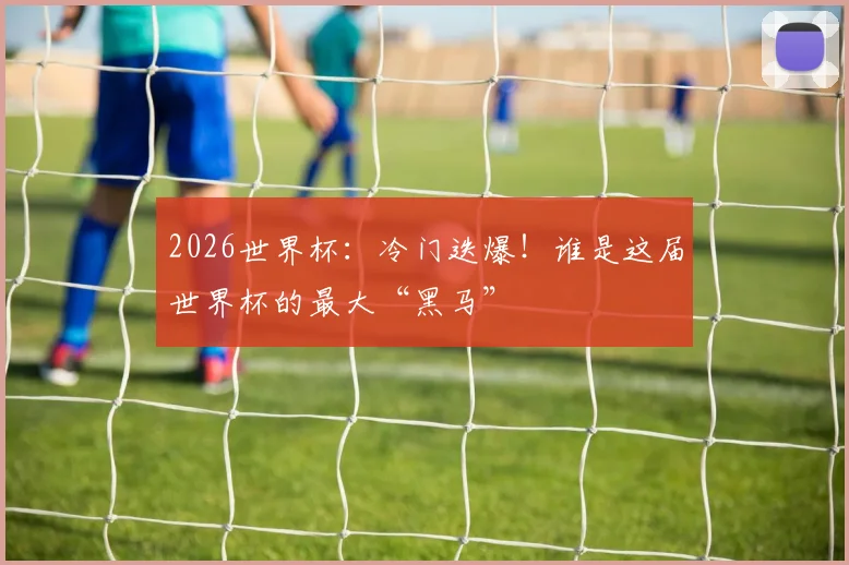 2026世界杯：冷门迭爆！谁是这届世界杯的最大“黑马”