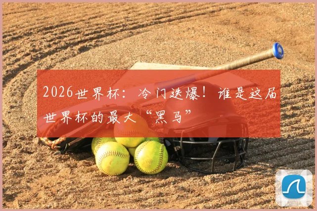 2026世界杯：冷门迭爆！谁是这届世界杯的最大“黑马”