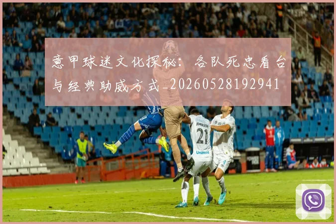 意甲球迷文化探秘：各队死忠看台与经典助威方式_20260528192941