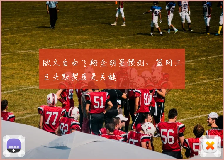 欧文自由飞翔全明星预测,篮网三巨头默契度是关键