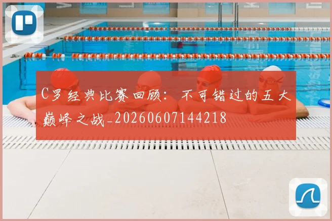 C罗经典比赛回顾：不可错过的五大巅峰之战_20260607144218