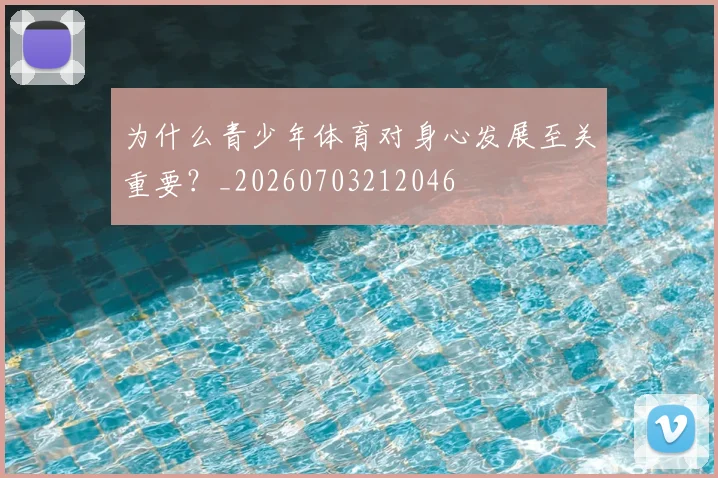 为什么青少年体育对身心发展至关重要？_20260703212046