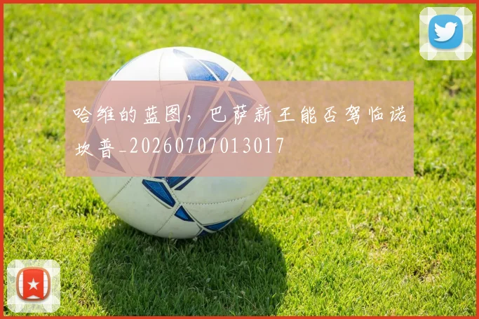 哈维的蓝图，巴萨新王能否驾临诺坎普_20260707013017