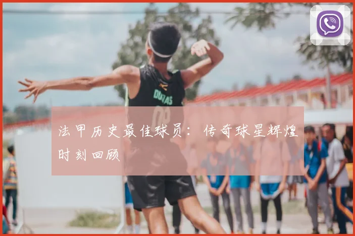 法甲历史最佳球员:传奇球星辉煌时刻回顾