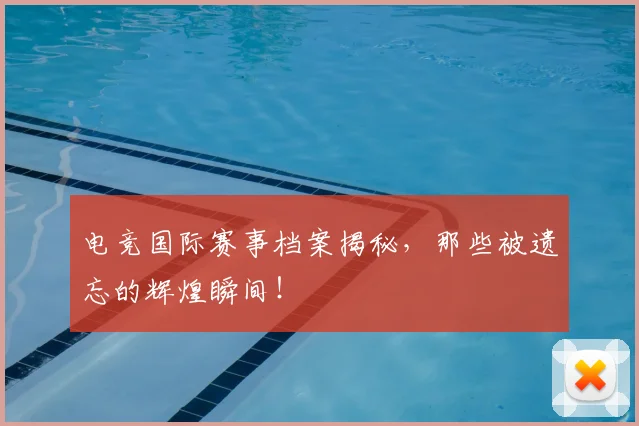 电竞国际赛事档案揭秘，那些被遗忘的辉煌瞬间！
