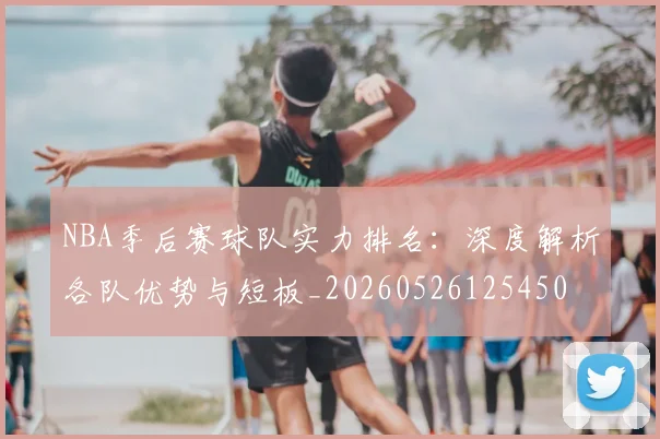 NBA季后赛球队实力排名：深度解析各队优势与短板_20260526125450
