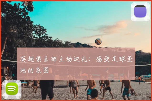 英超俱乐部主场巡礼:感受足球圣地的氛围