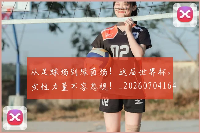 从足球场到绿茵场！这届世界杯，女性力量不容忽视！_20260704164731