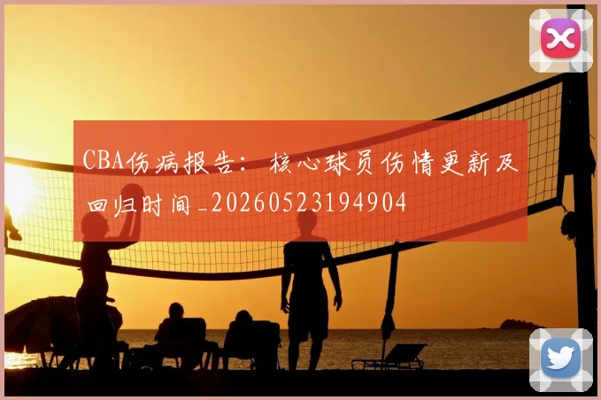 CBA伤病报告:核心球员伤情更新及回归时间_20260523194904