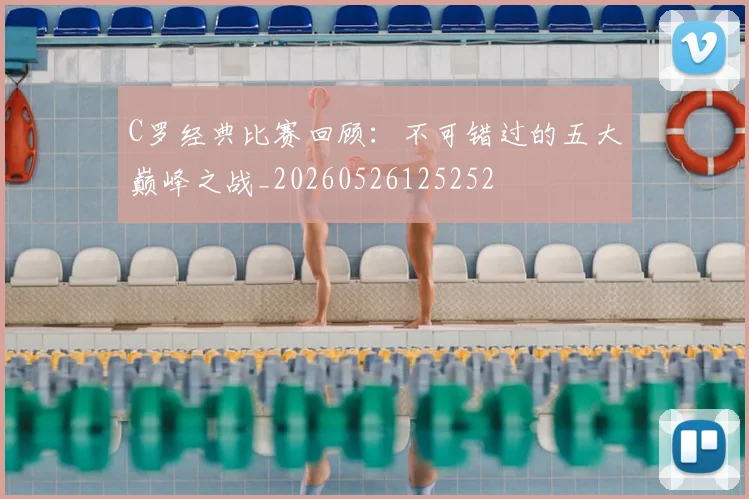 C罗经典比赛回顾：不可错过的五大巅峰之战_20260526125252
