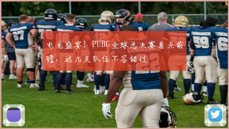电竞盛宴！PUBG全球总决赛看点前瞻，这几支队伍不容错过