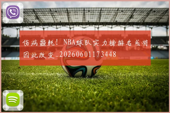 伤病噩耗！NBA球队实力榜排名或将因此改变_20260601173448