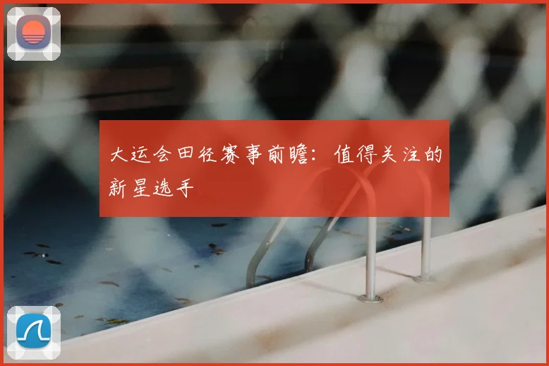 大运会田径赛事前瞻：值得关注的新星选手