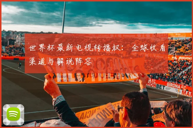 世界杯最新电视转播权：全球收看渠道与解说阵容