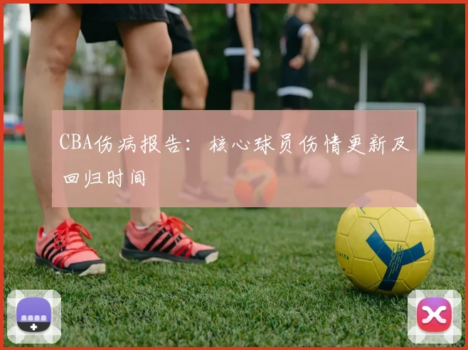 CBA伤病报告:核心球员伤情更新及回归时间