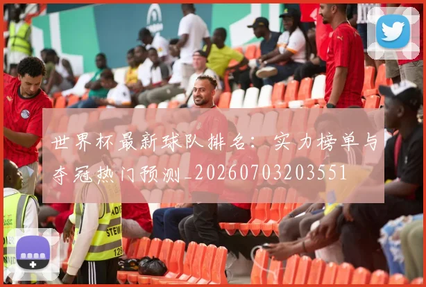 世界杯最新球队排名：实力榜单与夺冠热门预测_20260703203551