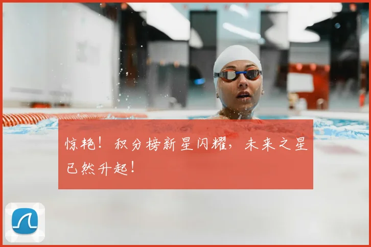 惊艳！积分榜新星闪耀，未来之星已然升起！