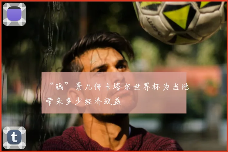 “钱”景几何卡塔尔世界杯为当地带来多少经济效益
