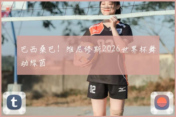 巴西桑巴！维尼修斯2026世界杯舞动绿茵