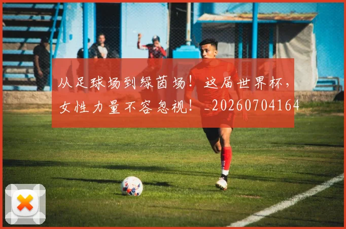 从足球场到绿茵场!这届世界杯,女性力量不容忽视!_20260704164731