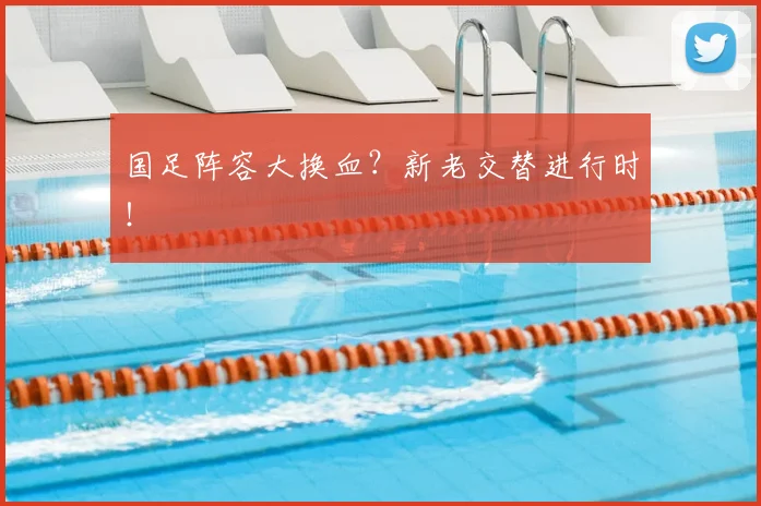 国足阵容大换血？新老交替进行时！