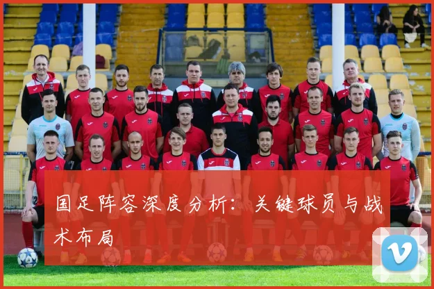 国足阵容深度分析:关键球员与战术布局
