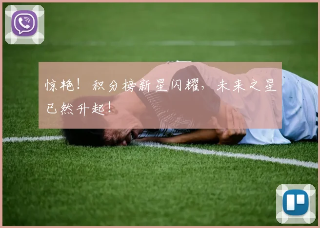 惊艳!积分榜新星闪耀,未来之星已然升起!