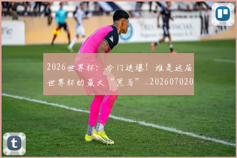 2026世界杯:冷门迭爆!谁是这届世界杯的最大“黑马”_20260702034140