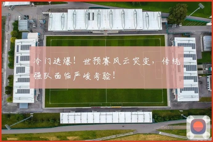 冷门迭爆！世预赛风云突变，传统强队面临严峻考验！