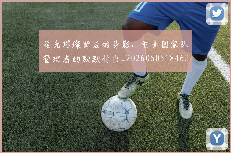 星光璀璨背后的身影,电竞国家队管理者的默默付出_20260605184630
