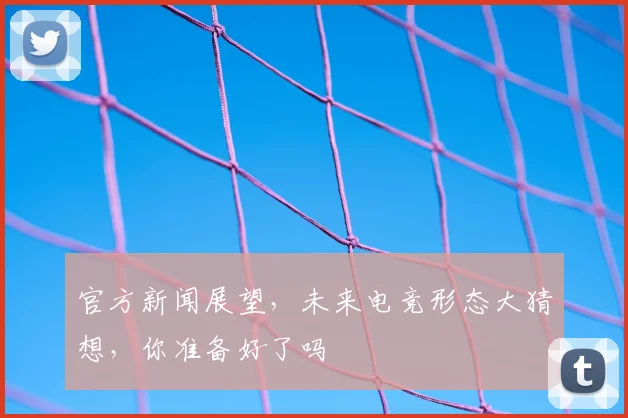 官方新闻展望,未来电竞形态大猜想,你准备好了吗